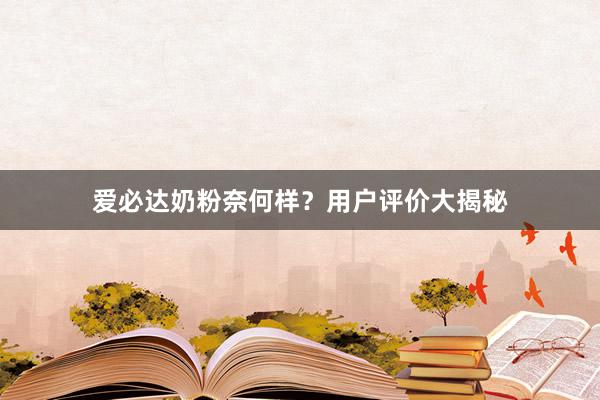 爱必达奶粉奈何样？用户评价大揭秘