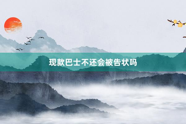 现款巴士不还会被告状吗