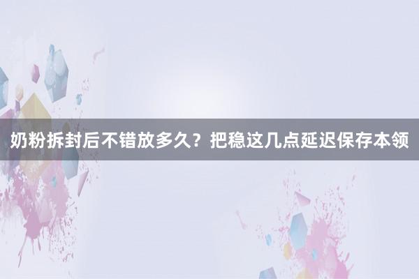 奶粉拆封后不错放多久？把稳这几点延迟保存本领