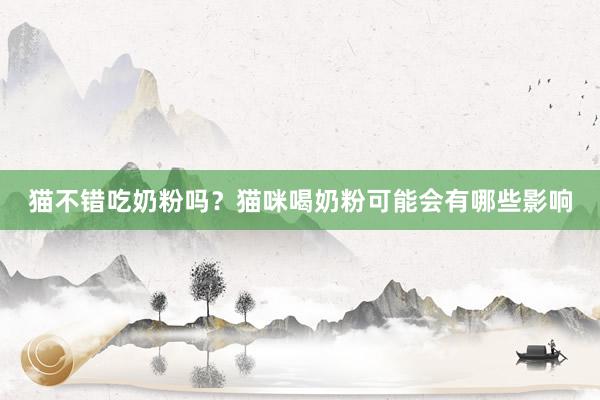 猫不错吃奶粉吗？猫咪喝奶粉可能会有哪些影响