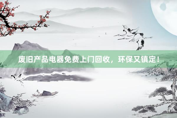 废旧产品电器免费上门回收，环保又镇定！