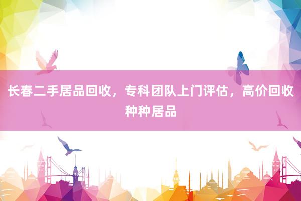 长春二手居品回收，专科团队上门评估，高价回收种种居品