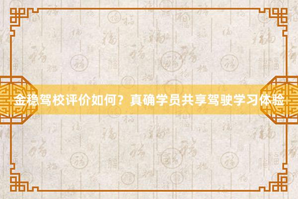 金稳驾校评价如何？真确学员共享驾驶学习体验
